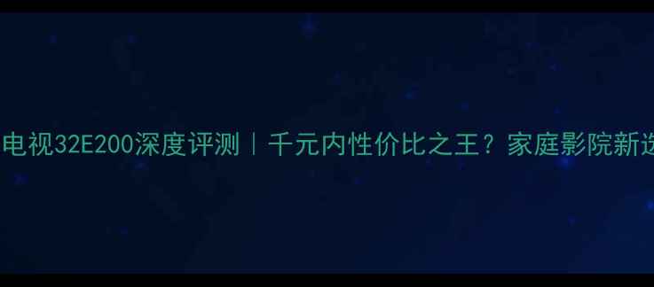 图片 📺创维电视32E200深度评测｜千元内性价比之王？家庭影院新选择！2