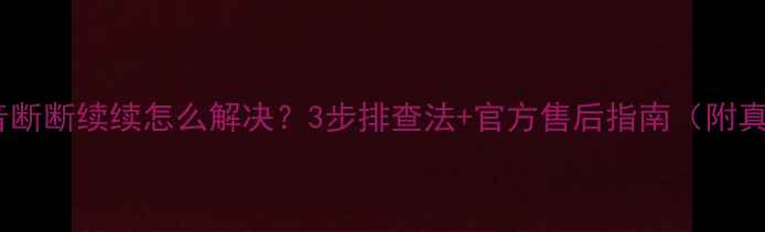康佳电视声音断断续续怎么解决3步排查法官方售后指南附真实维修记录