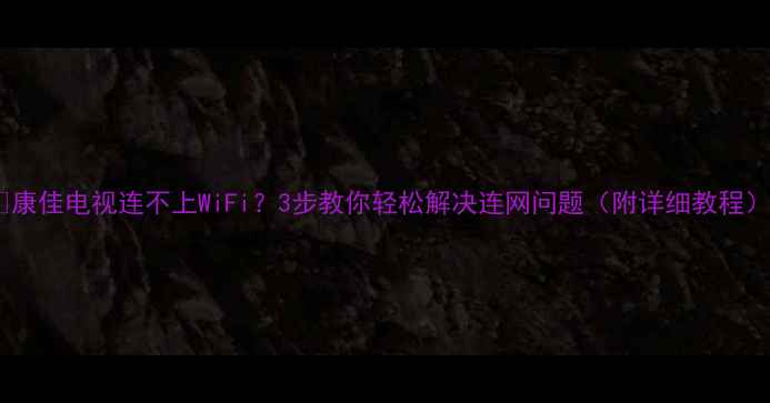 康佳电视连不上WiFi3步教你轻松解决连网问题附详细教程
