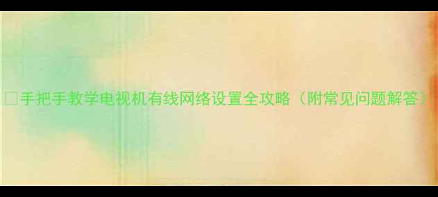 图片 📺手把手教学电视机有线网络设置全攻略（附常见问题解答）