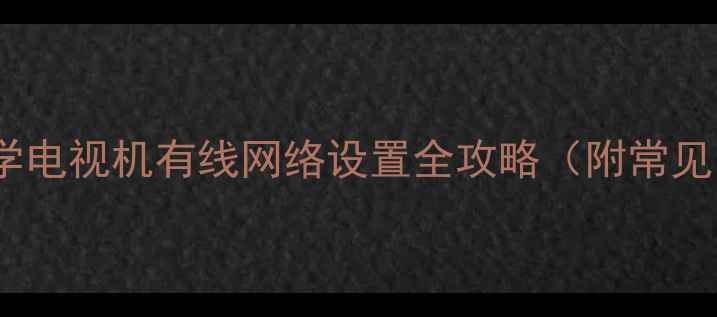 手把手教学电视机有线网络设置全攻略附常见问题解答