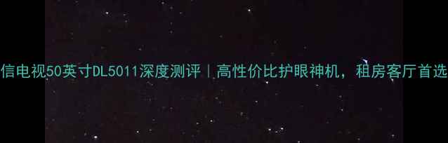 海信电视50英寸DL5011深度测评高性价比护眼神机租房客厅首选
