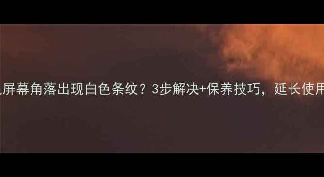 电视机屏幕角落出现白色条纹3步解决保养技巧延长使用寿命