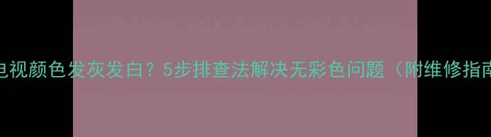 图片 📺电视颜色发灰发白？5步排查法解决无彩色问题（附维修指南）