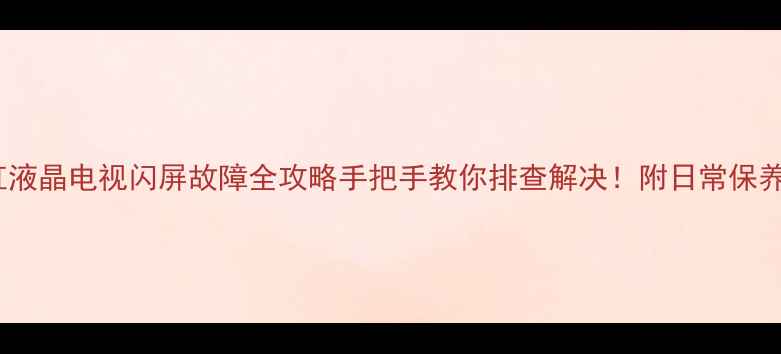 图片 📺长虹液晶电视闪屏故障全攻略手把手教你排查解决！附日常保养秘籍1