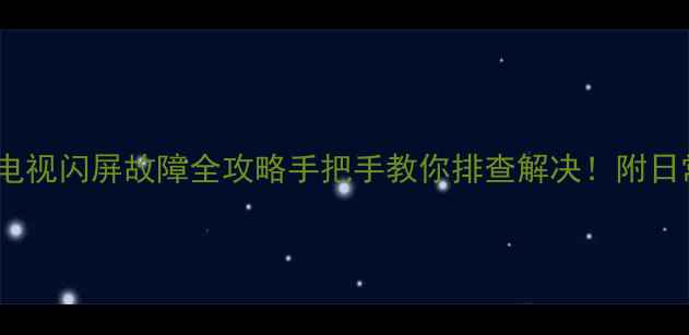 长虹液晶电视闪屏故障全攻略手把手教你排查解决附日常保养秘籍