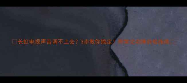 图片 📺长虹电视声音调不上去？3步教你搞定！附常见故障自检指南🔧