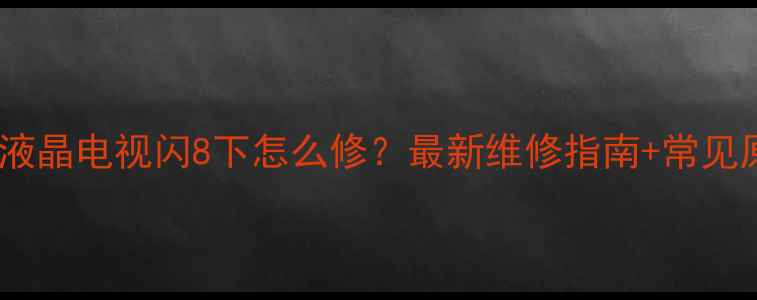 飞利浦液晶电视闪8下怎么修最新维修指南常见原因全