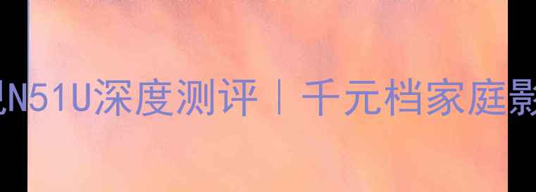 55英寸海信电视N51U深度测评千元档家庭影院必看推荐