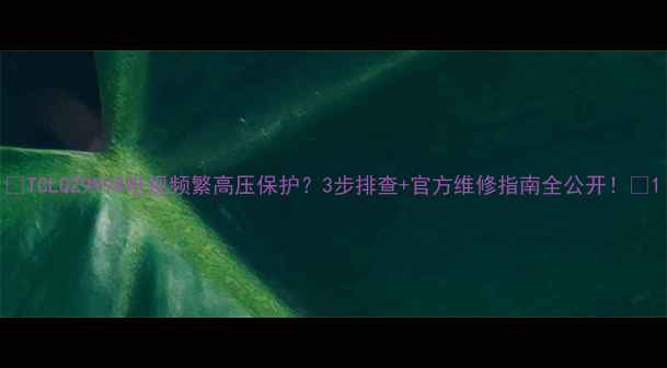 TCLQZ9998电视频繁高压保护3步排查官方维修指南全公开