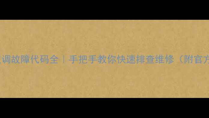 三星柜机空调故障代码全手把手教你快速排查维修附官方售后渠道