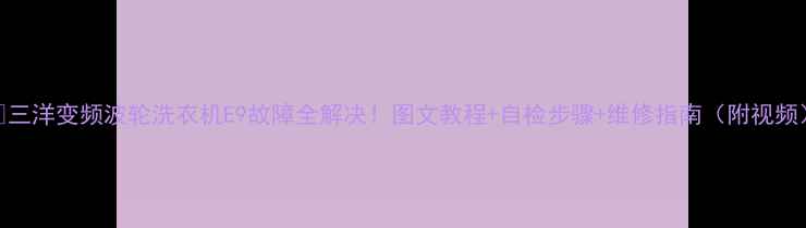 图片 🔥三洋变频波轮洗衣机E9故障全解决！图文教程+自检步骤+维修指南（附视频）