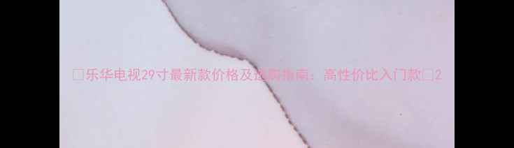 图片 🔥乐华电视29寸最新款价格及选购指南：高性价比入门款🔥2