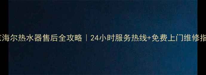 北京海尔热水器售后全攻略24小时服务热线免费上门维修指南