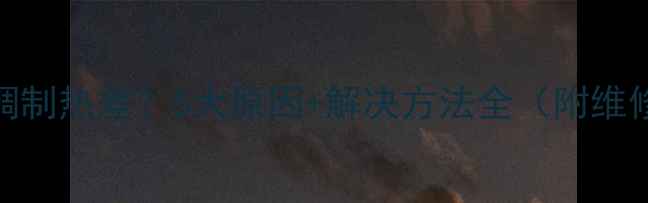 大金空调制热差5大原因解决方法全附维修指南