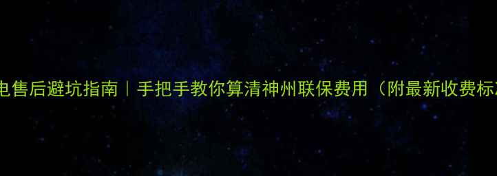 家电售后避坑指南手把手教你算清神州联保费用附最新收费标准