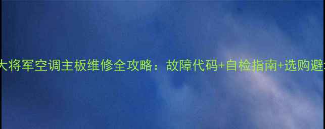 富士通大将军空调主板维修全攻略故障代码自检指南选购避坑指南
