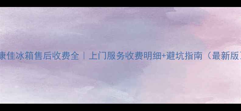 康佳冰箱售后收费全上门服务收费明细避坑指南最新版