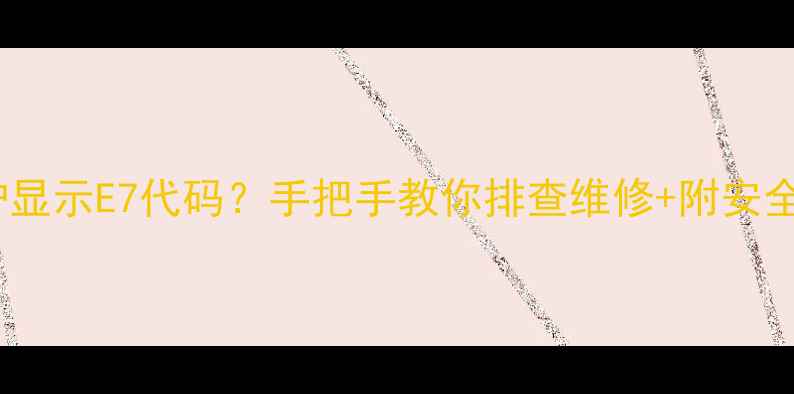 康佳电磁炉显示E7代码手把手教你排查维修附安全使用指南