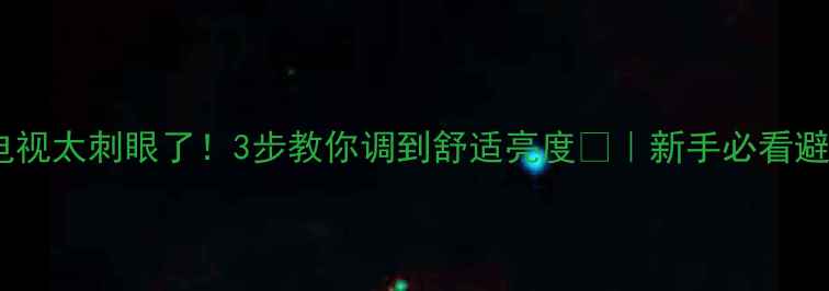 康佳电视太刺眼了3步教你调到舒适亮度新手必看避坑指南
