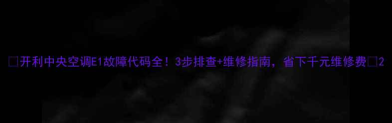 图片 🔥开利中央空调E1故障代码全！3步排查+维修指南，省下千元维修费🔥2