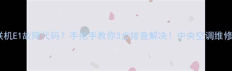 图片 🔥开利多联机E1故障代码？手把手教你3步排查解决！中央空调维修必看⚠️2