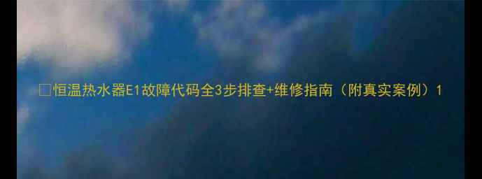 图片 🔥恒温热水器E1故障代码全3步排查+维修指南（附真实案例）1