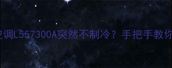 救命我家空调L557300A突然不制冷手把手教你快速解决