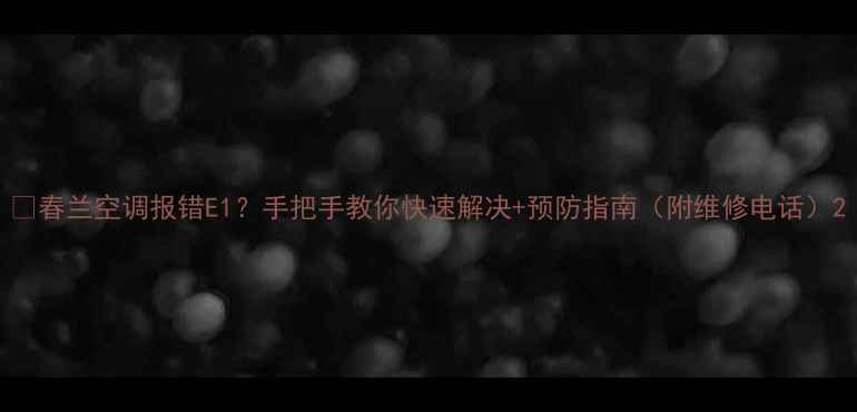 春兰空调报错E1手把手教你快速解决预防指南附维修电话