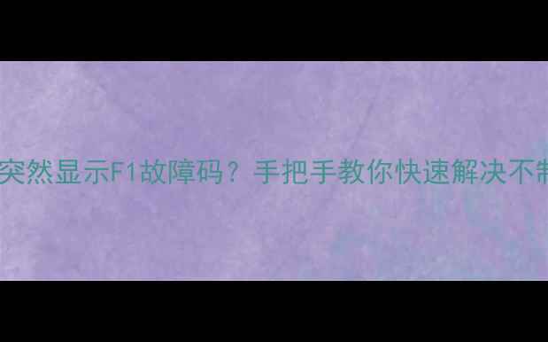 格力空调突然显示F1故障码手把手教你快速解决不制冷问题