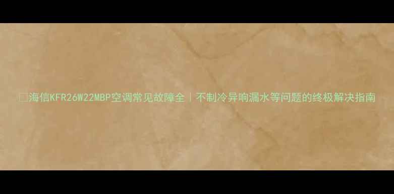 图片 🔥海信KFR26W22MBP空调常见故障全｜不制冷异响漏水等问题的终极解决指南