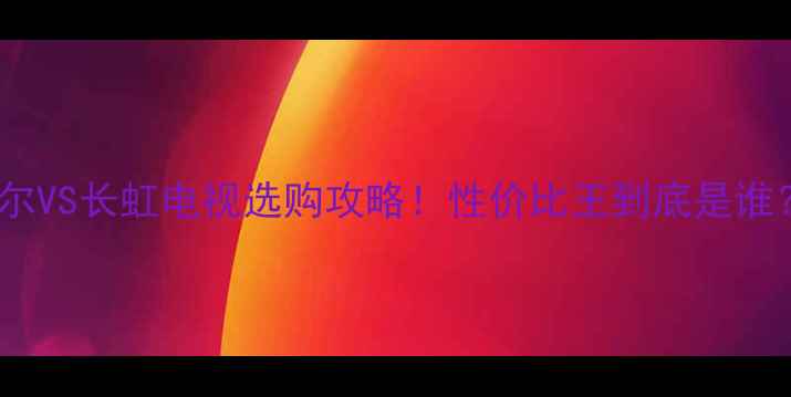 海尔VS长虹电视选购攻略性价比王到底是谁
