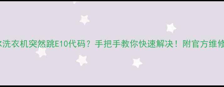 海尔洗衣机突然跳E10代码手把手教你快速解决附官方维修指南