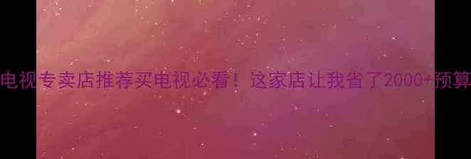 图片 🔥深圳索尼液晶电视专卖店推荐买电视必看！这家店让我省了2000+预算，附超全攻略🎯