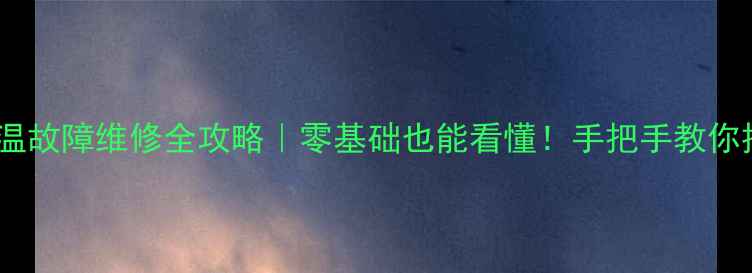空调感温故障维修全攻略零基础也能看懂手把手教你排查解决