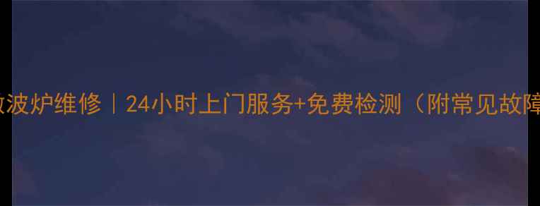 长沙雨花区微波炉维修24小时上门服务免费检测附常见故障处理攻略