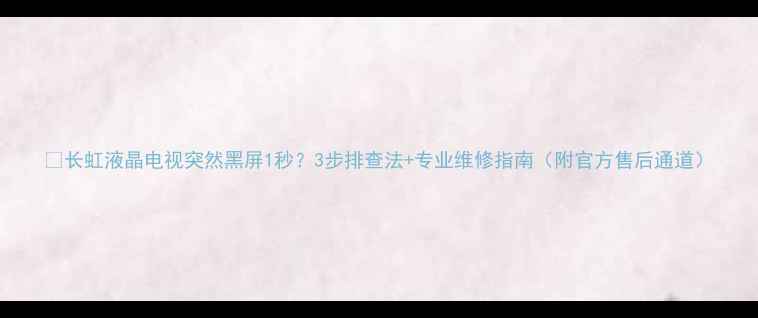 长虹液晶电视突然黑屏1秒3步排查法专业维修指南附官方售后通道