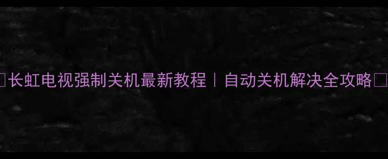 长虹电视强制关机最新教程自动关机解决全攻略