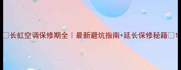 长虹空调保修期全最新避坑指南延长保修秘籍