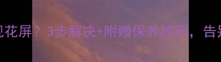 TCLL42P72003D电视花屏3步解决附赠保养技巧告别卡顿蓝屏困扰