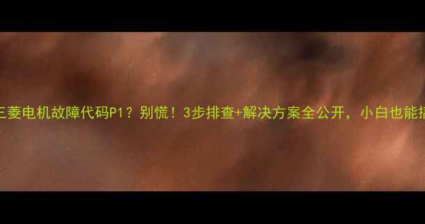 图片 🔧三菱电机故障代码P1？别慌！3步排查+解决方案全公开，小白也能搞定