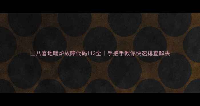 图片 🔧八喜地暖炉故障代码113全｜手把手教你快速排查解决