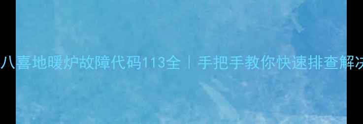 八喜地暖炉故障代码113全手把手教你快速排查解决