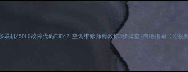 图片 🔧大金多联机450LC故障代码E3E4？空调维修师傅教你3步排查+自检指南（附视频教程）
