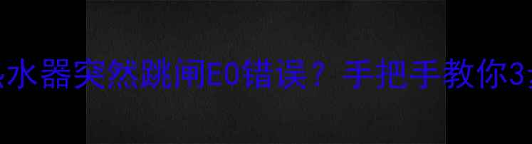 救命万和热水器突然跳闸E0错误手把手教你3步搞定90故障