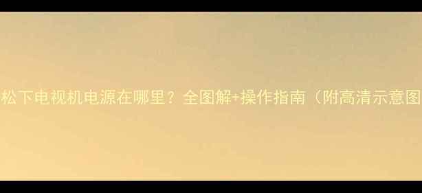 松下电视机电源在哪里全图解操作指南附高清示意图