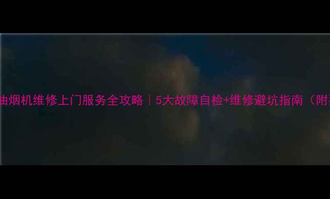 图片 🔧法罗力抽油烟机维修上门服务全攻略｜5大故障自检+维修避坑指南（附费用清单）2