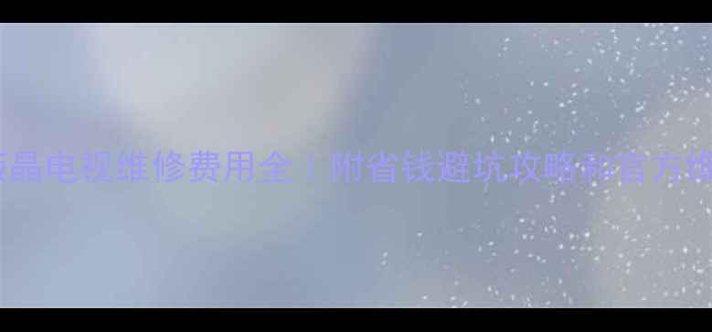索尼液晶电视维修费用全附省钱避坑攻略和官方维修流程