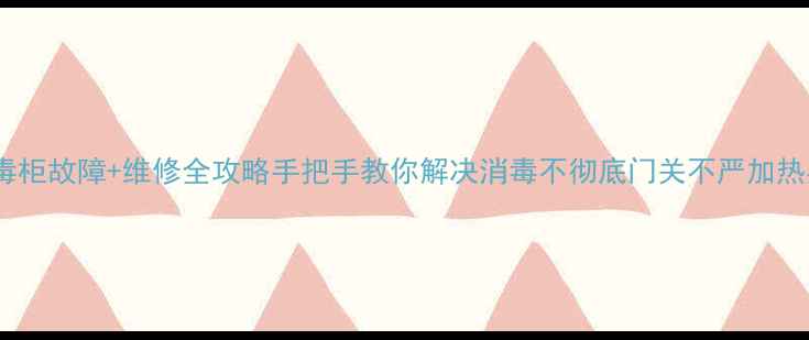 图片 10大立式消毒柜故障+维修全攻略手把手教你解决消毒不彻底门关不严加热异常等问题1