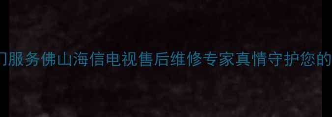 图片 24小时上门服务佛山海信电视售后维修专家真情守护您的智能生活2